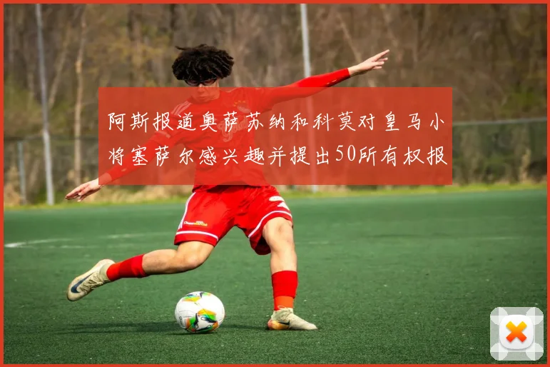 阿斯报道奥萨苏纳和科莫对皇马小将塞萨尔感兴趣并提出50所有权报价