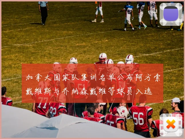 加拿大国家队集训名单公布阿方索戴维斯与乔纳森戴维等球员入选