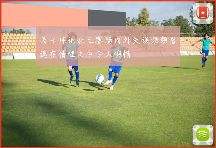马卡评论杜兰赛场内外失误频频落选在情理之中令人惋惜