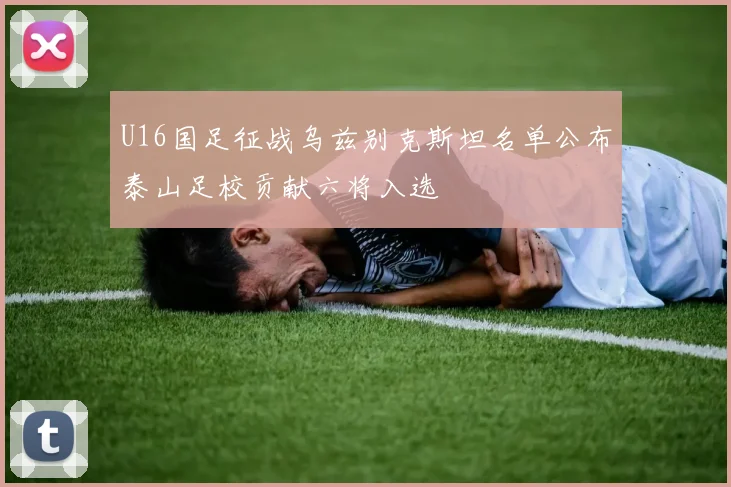 U16国足征战乌兹别克斯坦名单公布泰山足校贡献六将入选