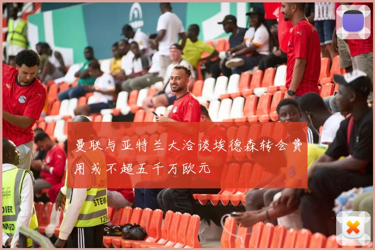 曼联与亚特兰大洽谈埃德森转会费用或不超五千万欧元