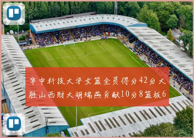 华中科技大学女篮全员得分42分大胜山西财大胡瑞燕贡献10分8篮板6助攻表现出色