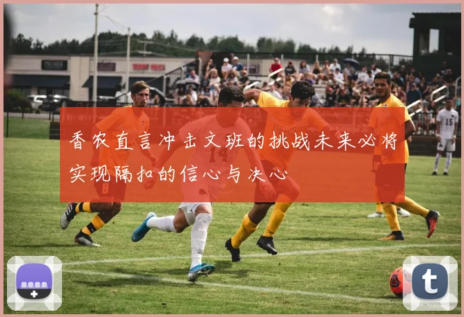 香农直言冲击文班的挑战未来必将实现隔扣的信心与决心