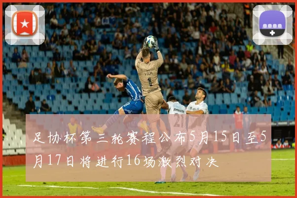 足协杯第三轮赛程公布5月15日至5月17日将进行16场激烈对决