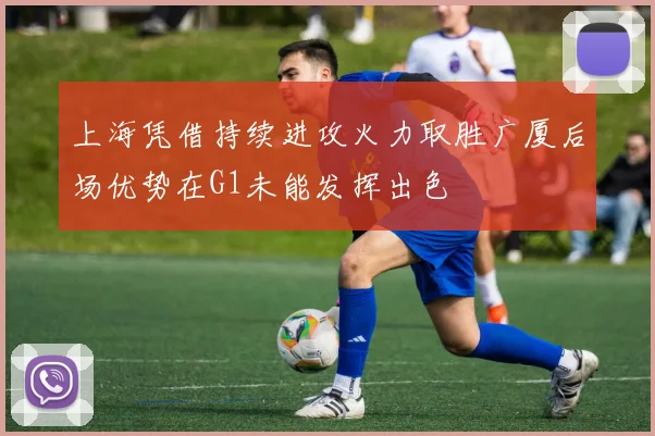 上海凭借持续进攻火力取胜广厦后场优势在G1未能发挥出色