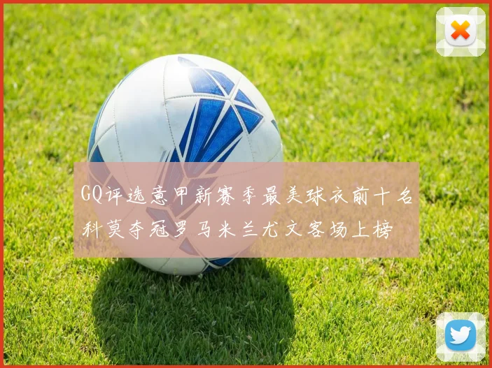 GQ评选意甲新赛季最美球衣前十名科莫夺冠罗马米兰尤文客场上榜