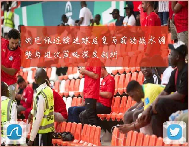 姆巴佩连续进球后皇马前场战术调整与进攻策略深度剖析